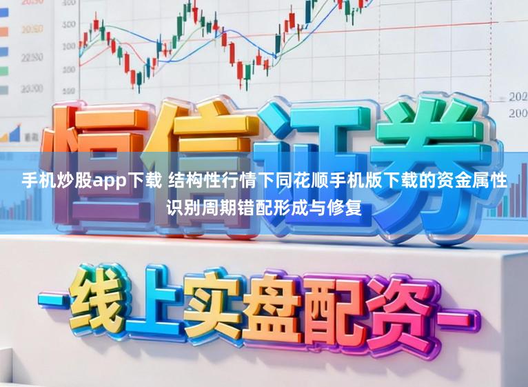 手机炒股app下载 结构性行情下同花顺手机版下载的资金属性识别周期错配形成与修复