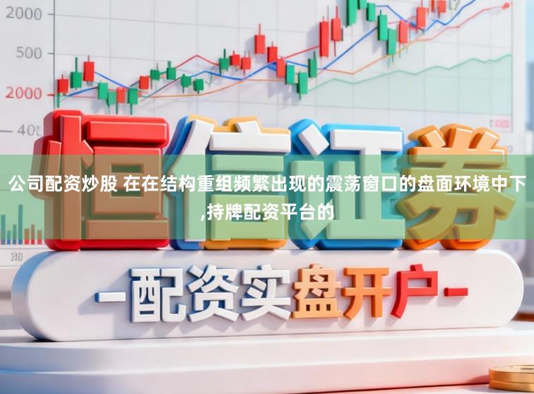 公司配资炒股 在在结构重组频繁出现的震荡窗口的盘面环境中下,持牌配资平台的