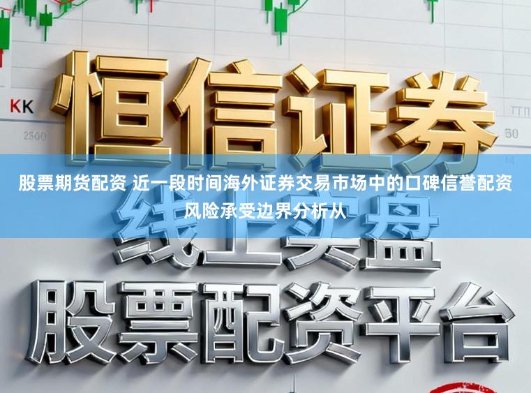股票期货配资 近一段时间海外证券交易市场中的口碑信誉配资风险承受边界分析从