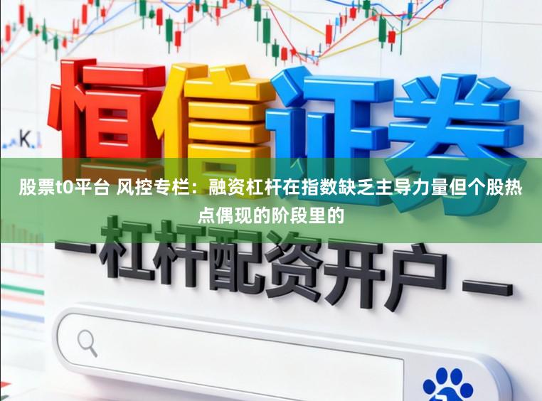 股票t0平台 风控专栏：融资杠杆在指数缺乏主导力量但个股热点偶现的阶段里的