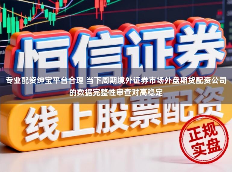 专业配资绅宝平台合理 当下周期境外证券市场外盘期货配资公司的数据完整性审查对高稳定