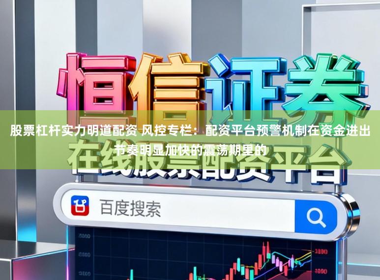 股票杠杆实力明道配资 风控专栏：配资平台预警机制在资金进出节奏明显加快的震荡期里的