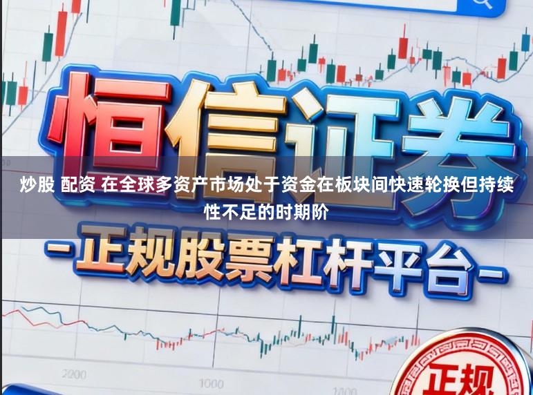 炒股 配资 在全球多资产市场处于资金在板块间快速轮换但持续性不足的时期阶