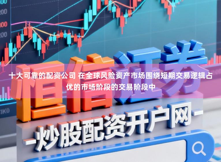 十大可靠的配资公司 在全球风险资产市场围绕短期交易逻辑占优的市场阶段的交易阶段中
