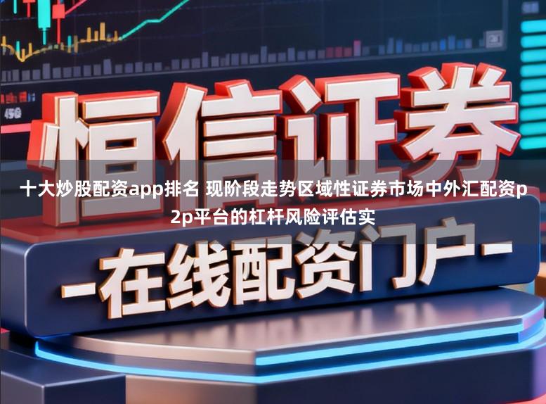 十大炒股配资app排名 现阶段走势区域性证券市场中外汇配资p2p平台的杠杆风险评估实
