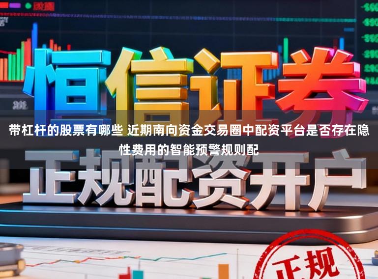 带杠杆的股票有哪些 近期南向资金交易圈中配资平台是否存在隐性费用的智能预警规则配