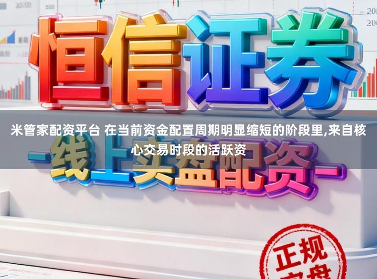 米管家配资平台 在当前资金配置周期明显缩短的阶段里,来自核心交易时段的活跃资