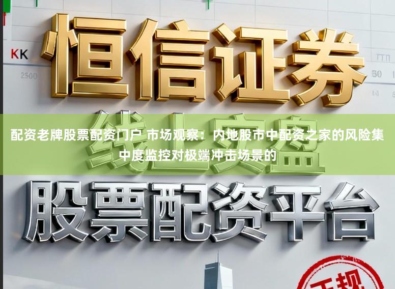 配资老牌股票配资门户 市场观察：内地股市中配资之家的风险集中度监控对极端冲击场景的