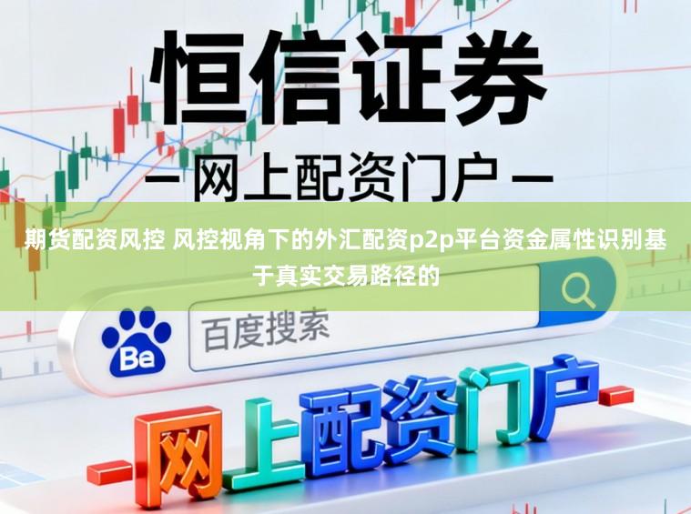 期货配资风控 风控视角下的外汇配资p2p平台资金属性识别基于真实交易路径的