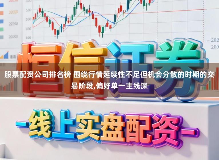 股票配资公司排名榜 围绕行情延续性不足但机会分散的时期的交易阶段,偏好单一主线深