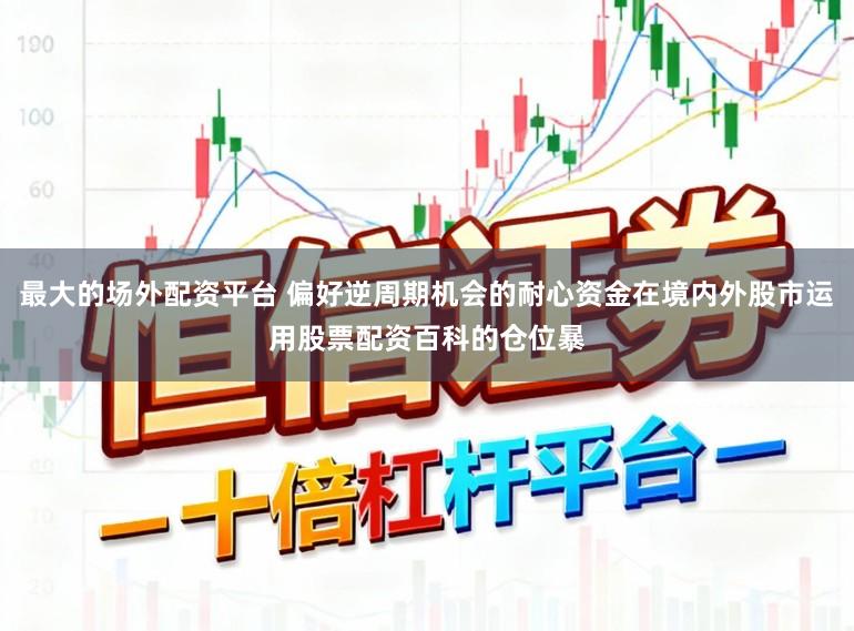 最大的场外配资平台 偏好逆周期机会的耐心资金在境内外股市运用股票配资百科的仓位暴