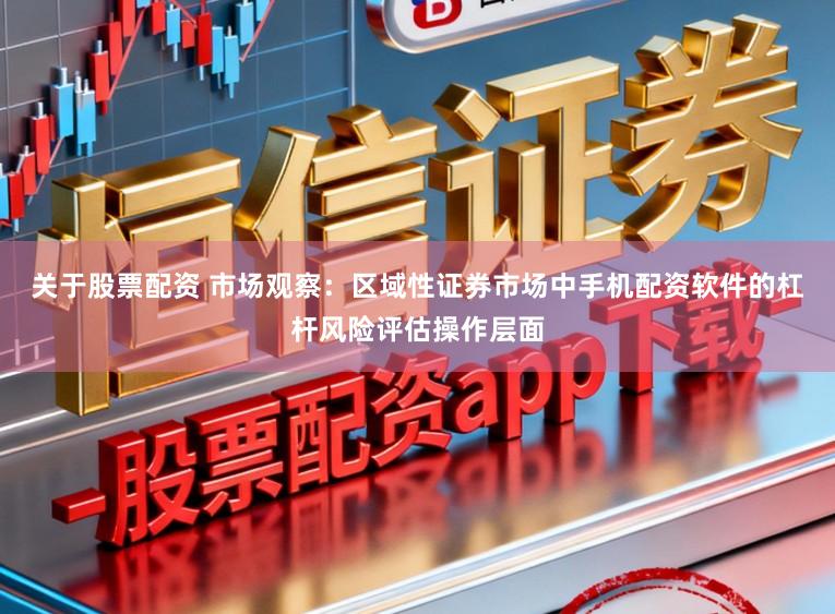 关于股票配资 市场观察：区域性证券市场中手机配资软件的杠杆风险评估操作层面