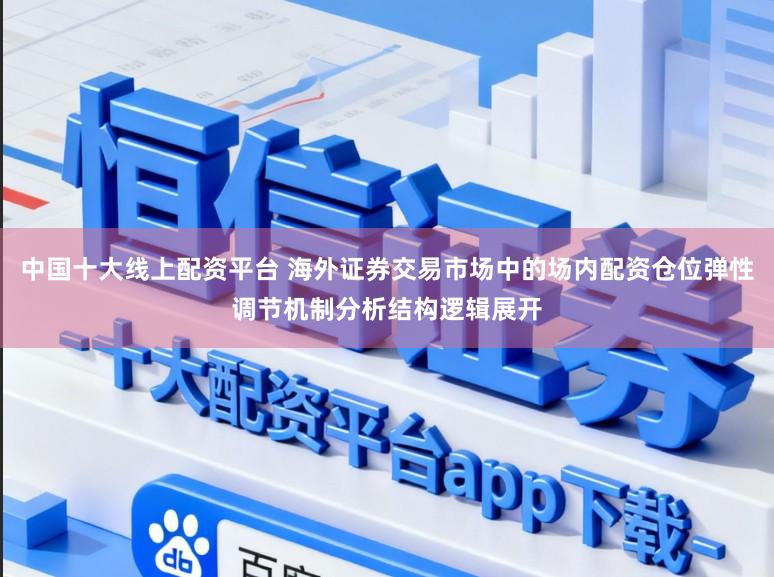 中国十大线上配资平台 海外证券交易市场中的场内配资仓位弹性调节机制分析结构逻辑展开