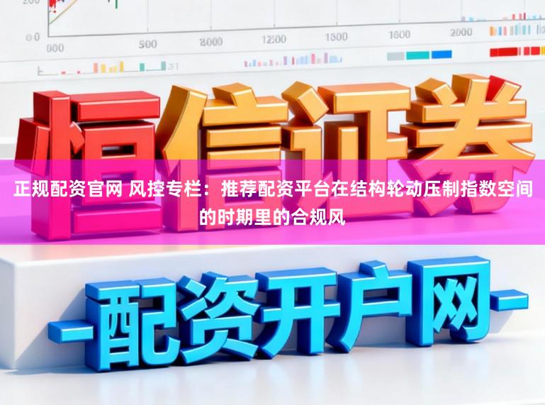 正规配资官网 风控专栏：推荐配资平台在结构轮动压制指数空间的时期里的合规风