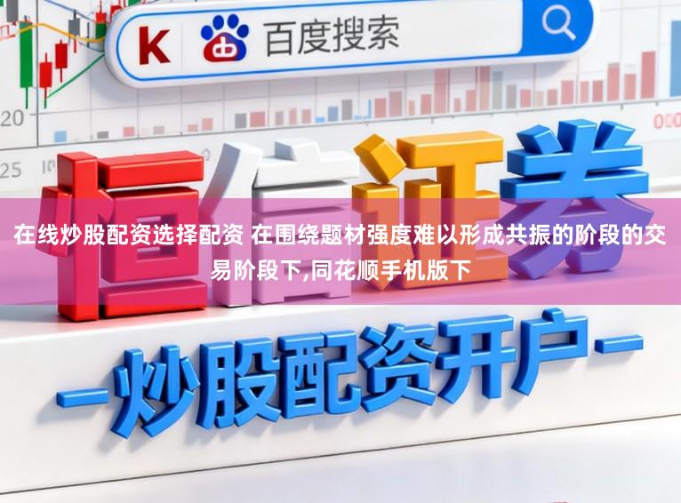 在线炒股配资选择配资 在围绕题材强度难以形成共振的阶段的交易阶段下,同花顺手机版下