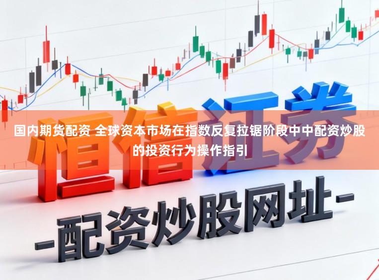 国内期货配资 全球资本市场在指数反复拉锯阶段中中配资炒股的投资行为操作指引
