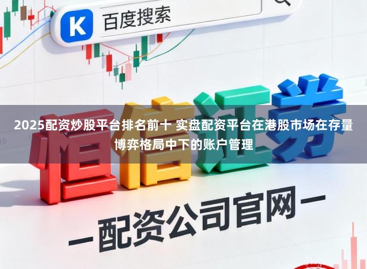 2025配资炒股平台排名前十 实盘配资平台在港股市场在存量博弈格局中下的账户管理
