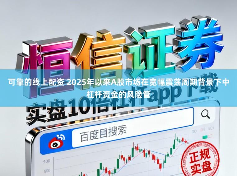 可靠的线上配资 2025年以来A股市场在宽幅震荡周期背景下中杠杆资金的风险管
