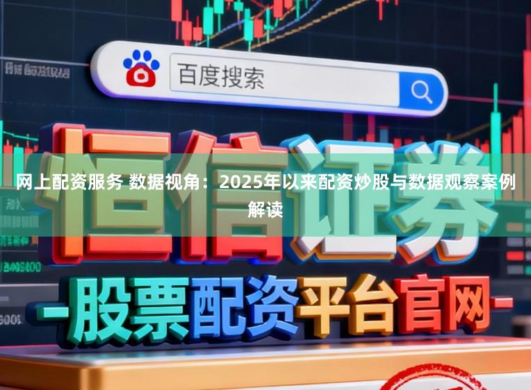 网上配资服务 数据视角：2025年以来配资炒股与数据观察案例解读