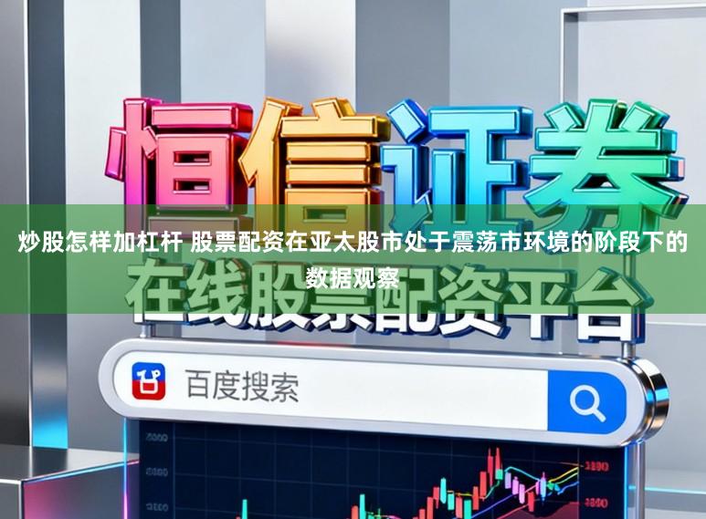 炒股怎样加杠杆 股票配资在亚太股市处于震荡市环境的阶段下的数据观察