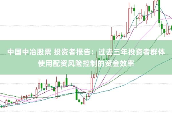 中国中冶股票 投资者报告：过去三年投资者群体使用配资风险控制的资金效率
