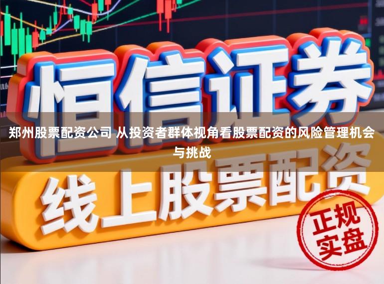 郑州股票配资公司 从投资者群体视角看股票配资的风险管理机会与挑战