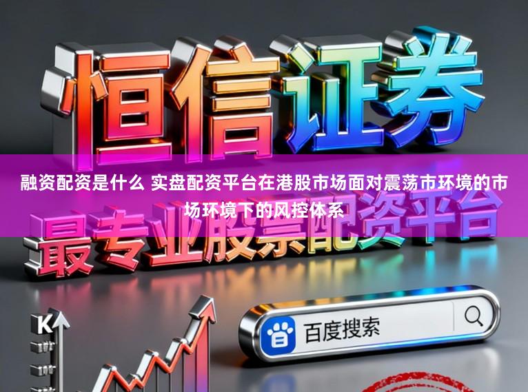 融资配资是什么 实盘配资平台在港股市场面对震荡市环境的市场环境下的风控体系