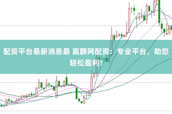 配资平台最新消息最 赢翻网配资：专业平台，助您轻松盈利！