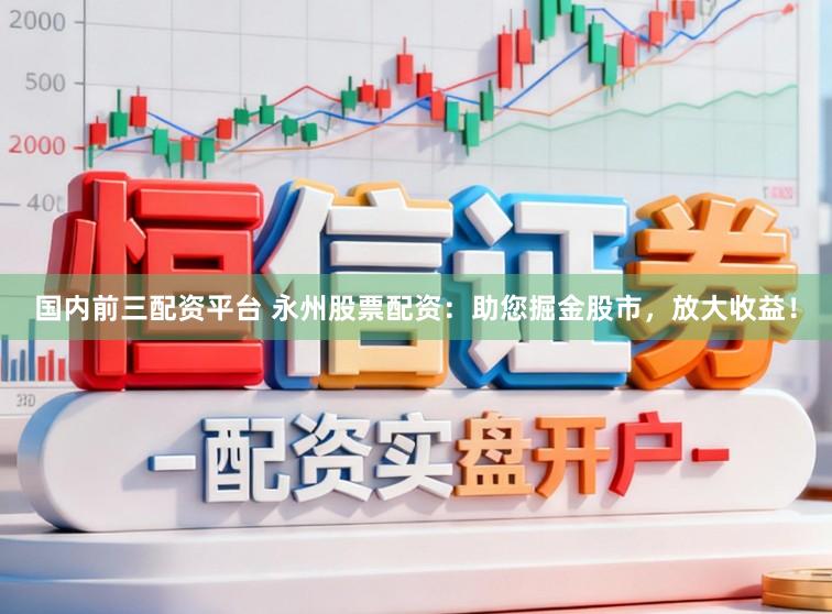 国内前三配资平台 永州股票配资：助您掘金股市，放大收益！