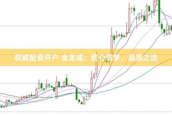 权威配资开户 金龙诚：匠心筑梦，品质之选