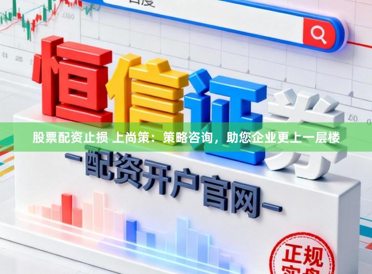 股票配资止损 上尚策：策略咨询，助您企业更上一层楼