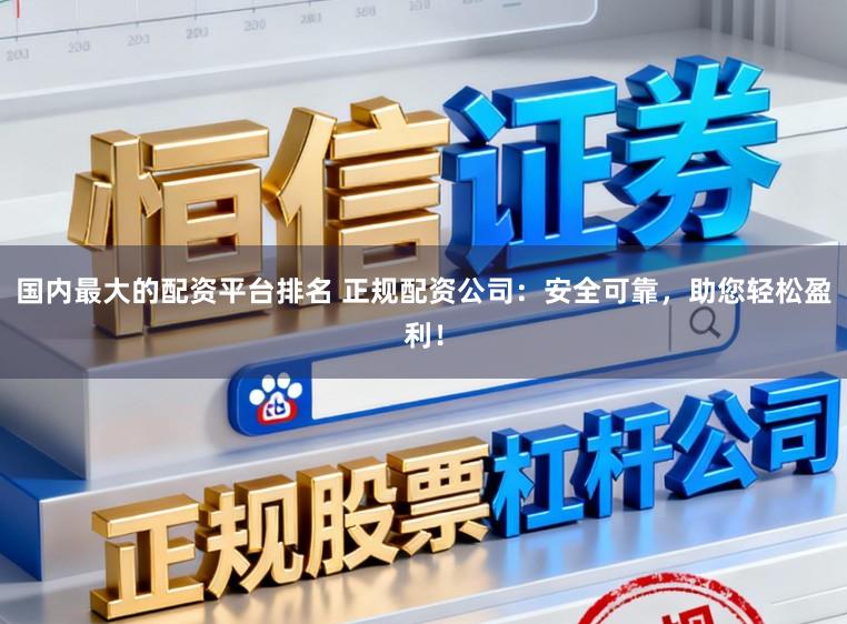 国内最大的配资平台排名 正规配资公司：安全可靠，助您轻松盈利！