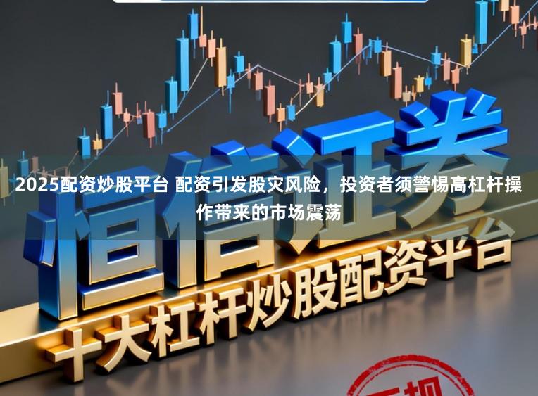 2025配资炒股平台 配资引发股灾风险，投资者须警惕高杠杆操作带来的市场震荡