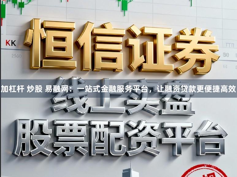 加杠杆 炒股 易融网：一站式金融服务平台，让融资贷款更便捷高效