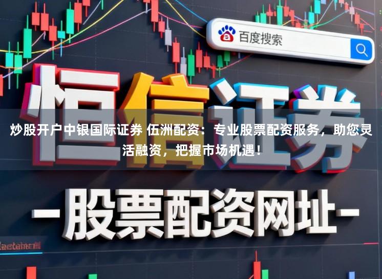 炒股开户中银国际证券 伍洲配资：专业股票配资服务，助您灵活融资，把握市场机遇！