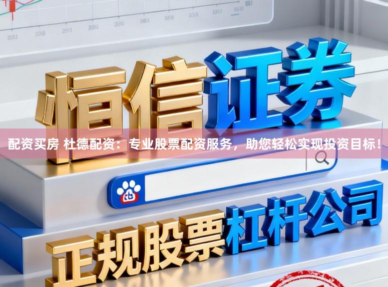 配资买房 杜德配资：专业股票配资服务，助您轻松实现投资目标！