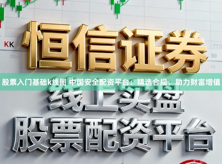 股票入门基础k线图 中国安全配资平台：精选合规，助力财富增值