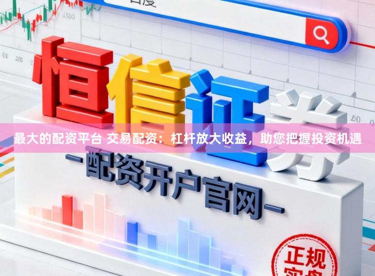 最大的配资平台 交易配资：杠杆放大收益，助您把握投资机遇