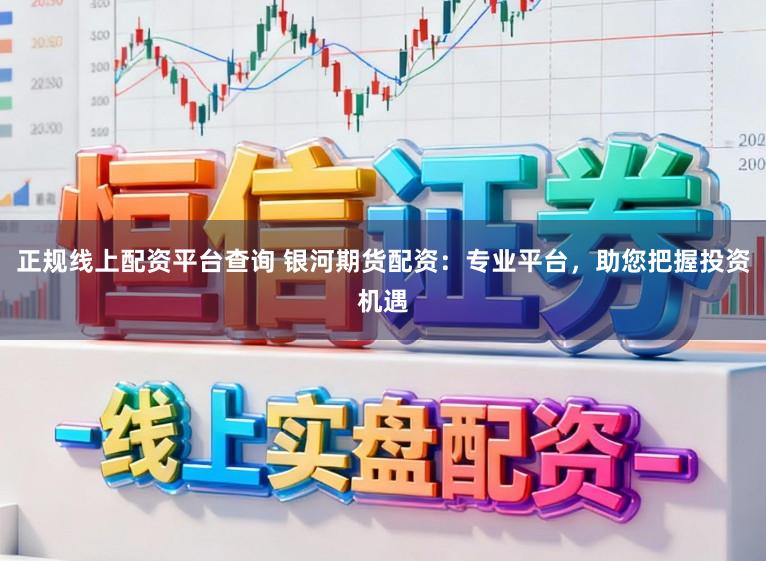 正规线上配资平台查询 银河期货配资：专业平台，助您把握投资机遇