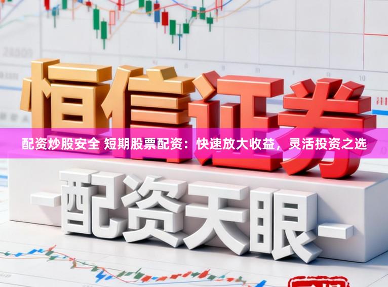 配资炒股安全 短期股票配资：快速放大收益，灵活投资之选