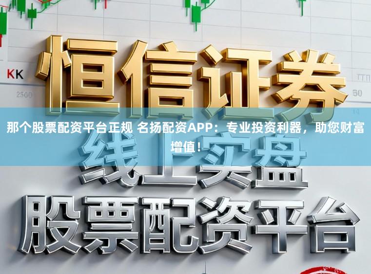 那个股票配资平台正规 名扬配资APP：专业投资利器，助您财富增值！