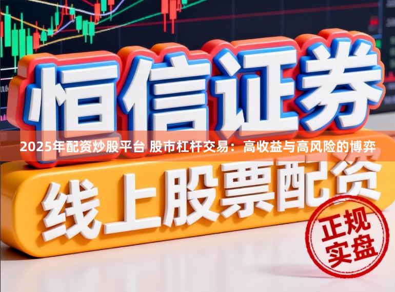 2025年配资炒股平台 股市杠杆交易：高收益与高风险的博弈