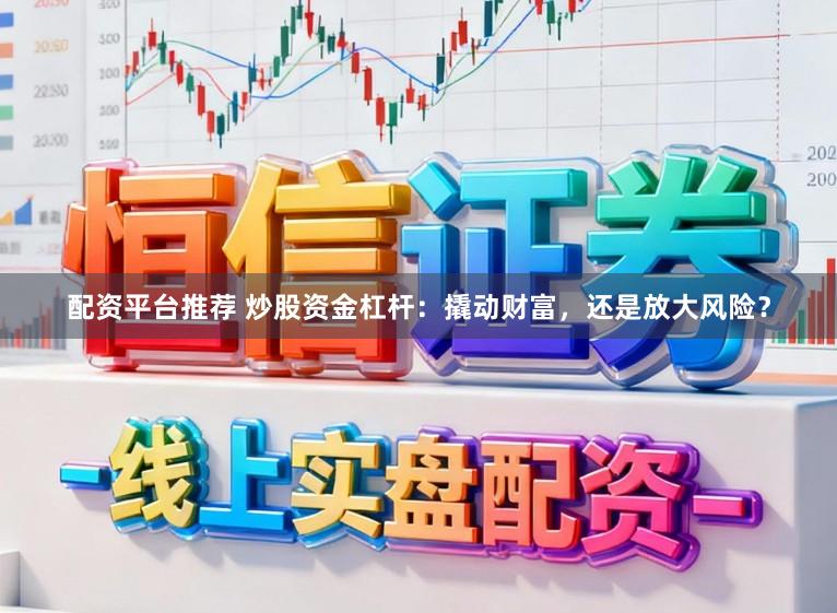 配资平台推荐 炒股资金杠杆：撬动财富，还是放大风险？