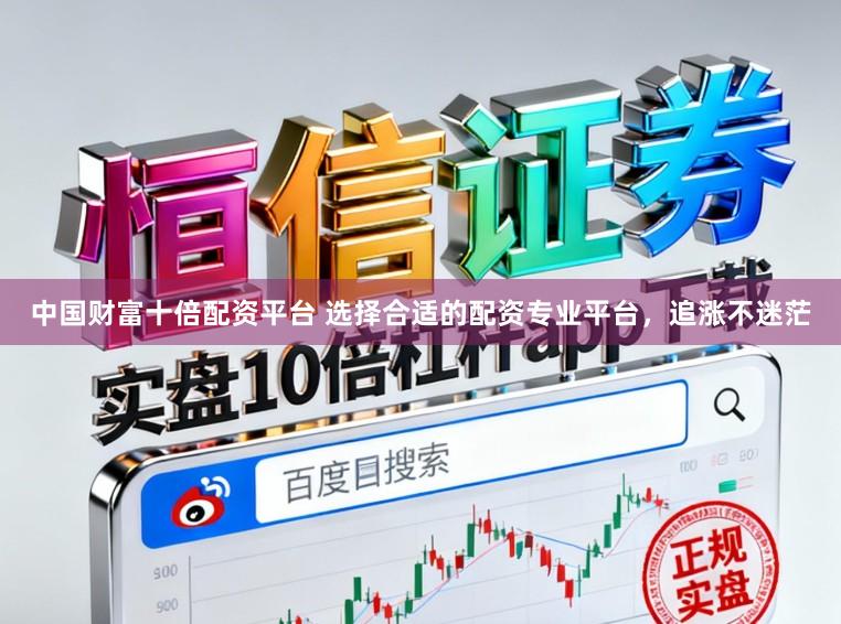 中国财富十倍配资平台 选择合适的配资专业平台，追涨不迷茫