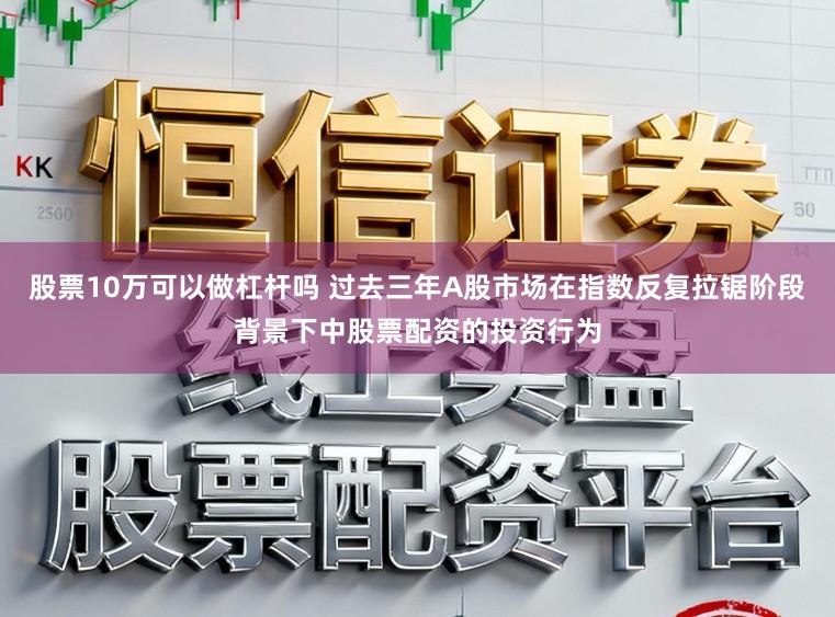 股票10万可以做杠杆吗 过去三年A股市场在指数反复拉锯阶段背景下中股票配资的投资行为