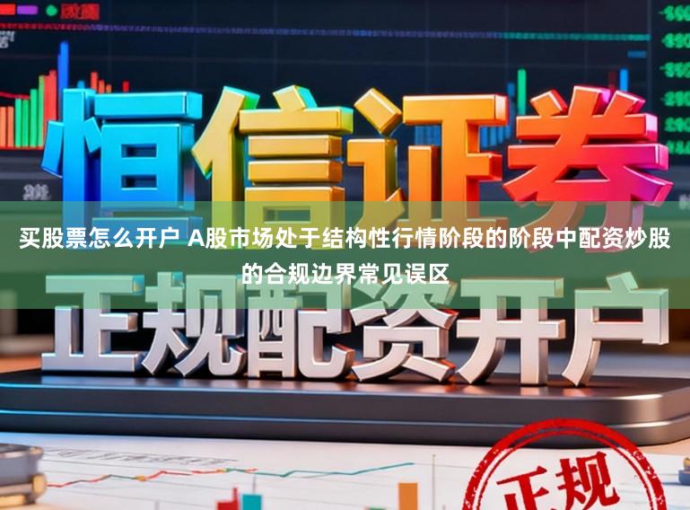 买股票怎么开户 A股市场处于结构性行情阶段的阶段中配资炒股的合规边界常见误区