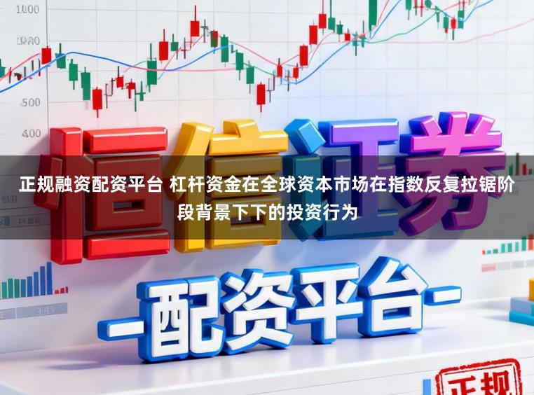 正规融资配资平台 杠杆资金在全球资本市场在指数反复拉锯阶段背景下下的投资行为