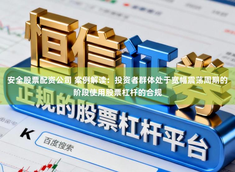 安全股票配资公司 案例解读：投资者群体处于宽幅震荡周期的阶段使用股票杠杆的合规