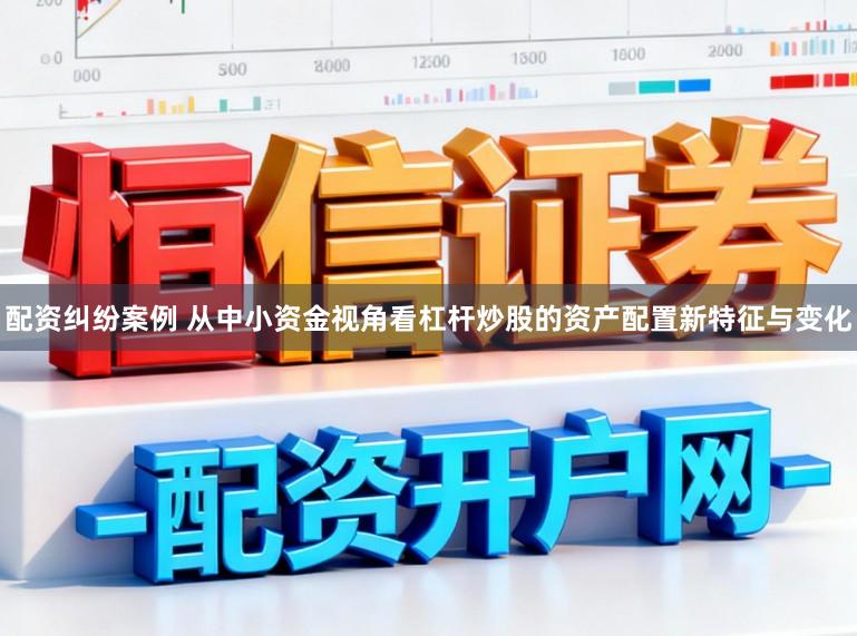 配资纠纷案例 从中小资金视角看杠杆炒股的资产配置新特征与变化
