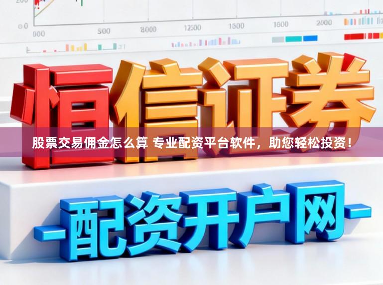 股票交易佣金怎么算 专业配资平台软件，助您轻松投资！